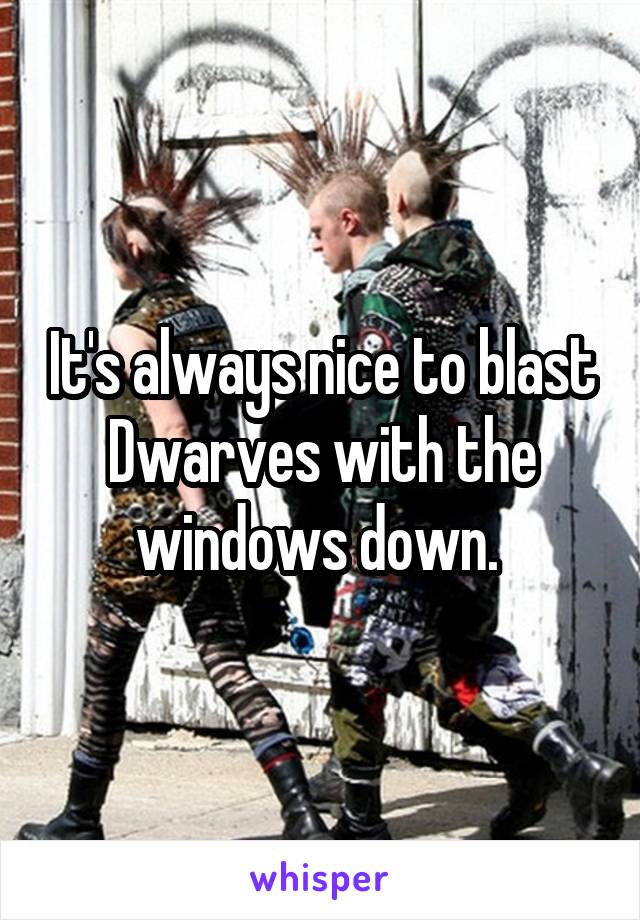 It's always nice to blast Dwarves with the windows down. 