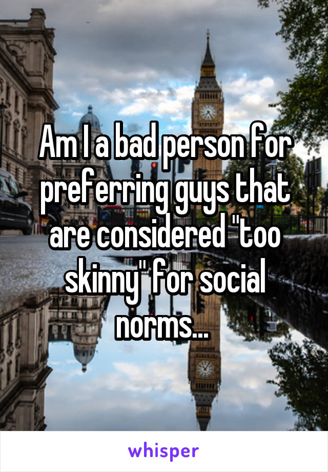 Am I a bad person for preferring guys that are considered "too skinny" for social norms... 