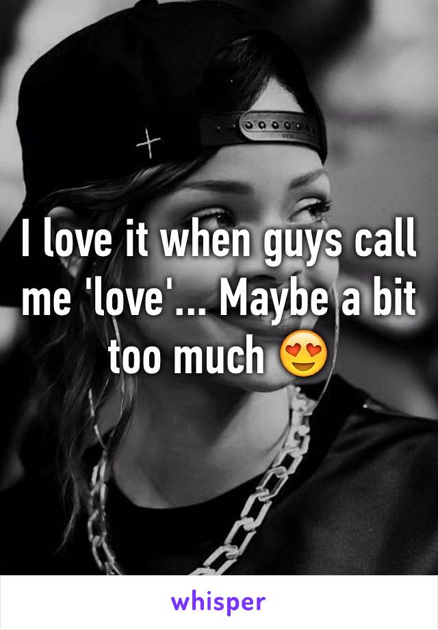 I love it when guys call me 'love'... Maybe a bit too much 😍 
