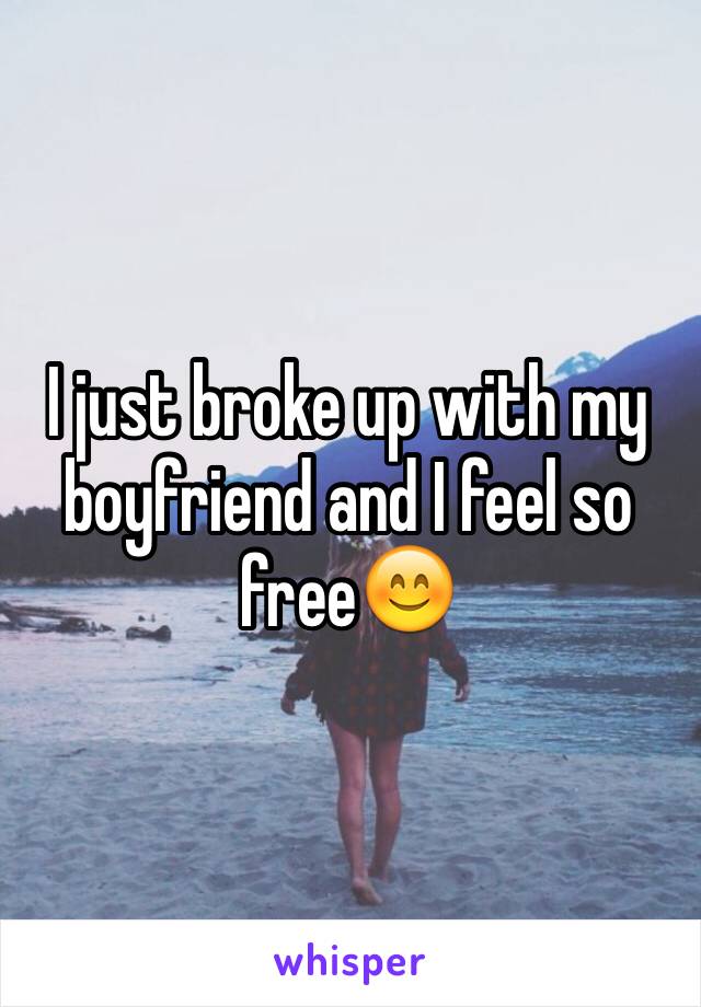 I just broke up with my boyfriend and I feel so free😊