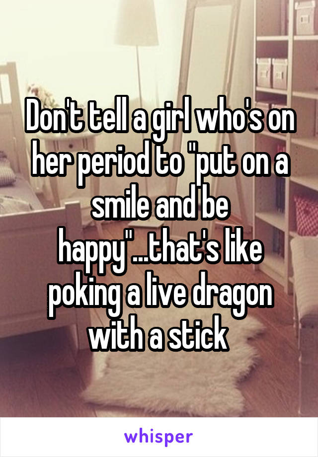 Don't tell a girl who's on her period to "put on a smile and be happy"...that's like poking a live dragon with a stick 