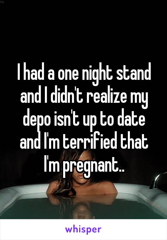 I had a one night stand and I didn't realize my depo isn't up to date and I'm terrified that I'm pregnant..