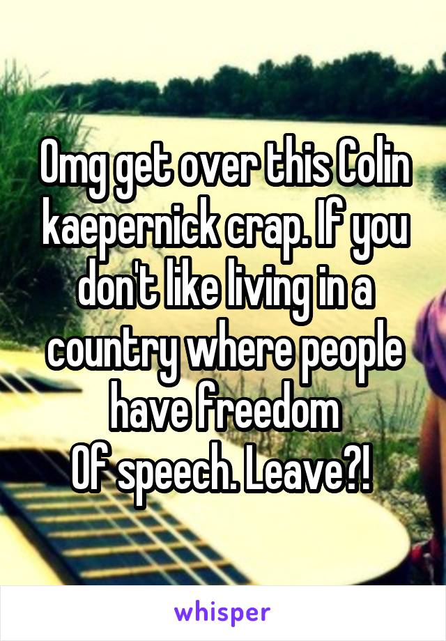 Omg get over this Colin kaepernick crap. If you don't like living in a country where people have freedom
Of speech. Leave?! 