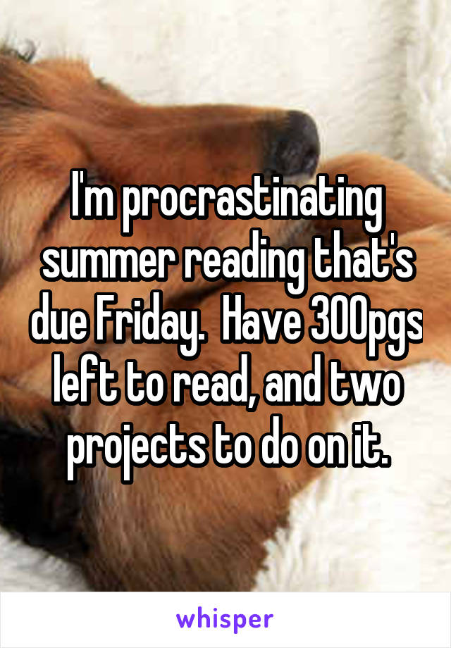 I'm procrastinating summer reading that's due Friday.  Have 300pgs left to read, and two projects to do on it.