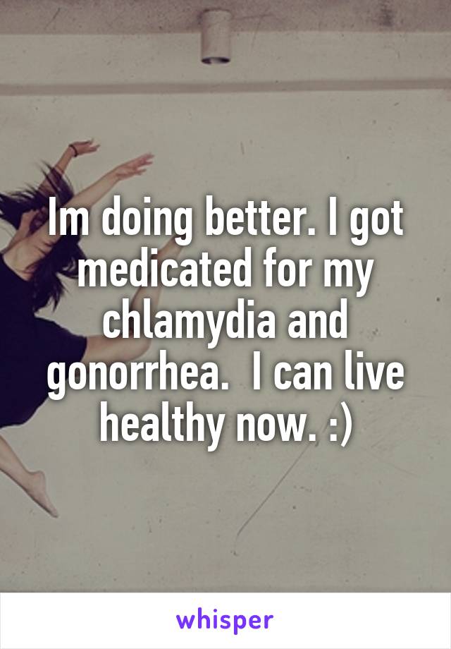 Im doing better. I got medicated for my chlamydia and gonorrhea.  I can live healthy now. :)