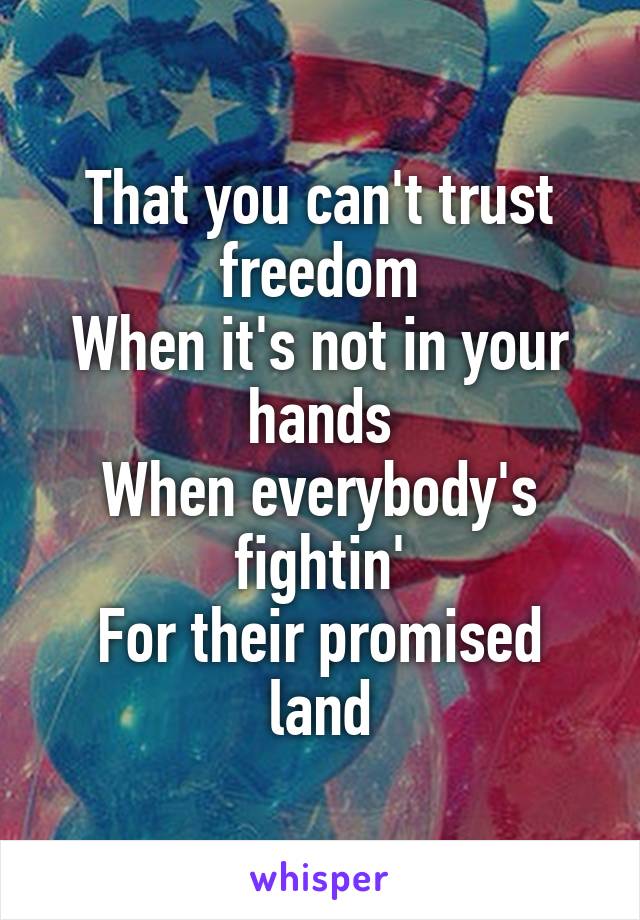 That you can't trust freedom
When it's not in your hands
When everybody's fightin'
For their promised land