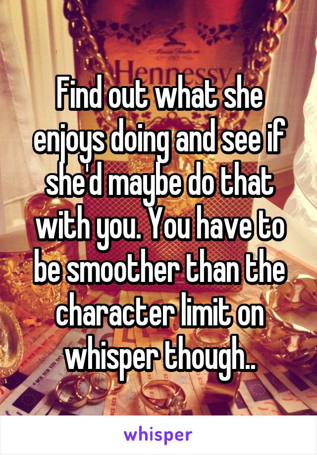 Find out what she enjoys doing and see if she'd maybe do that with you. You have to be smoother than the character limit on whisper though..