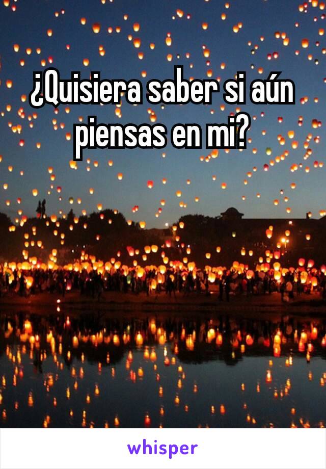 ¿Quisiera saber si aún piensas en mi?