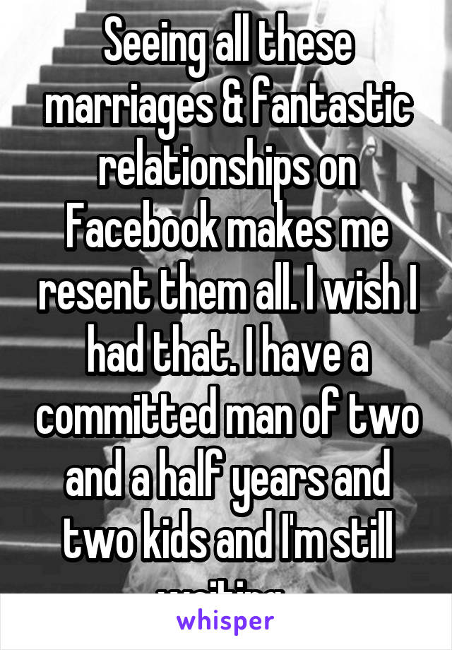 Seeing all these marriages & fantastic relationships on Facebook makes me resent them all. I wish I had that. I have a committed man of two and a half years and two kids and I'm still waiting. 