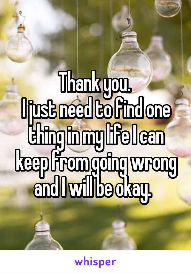 Thank you. 
I just need to find one thing in my life I can keep from going wrong and I will be okay.  