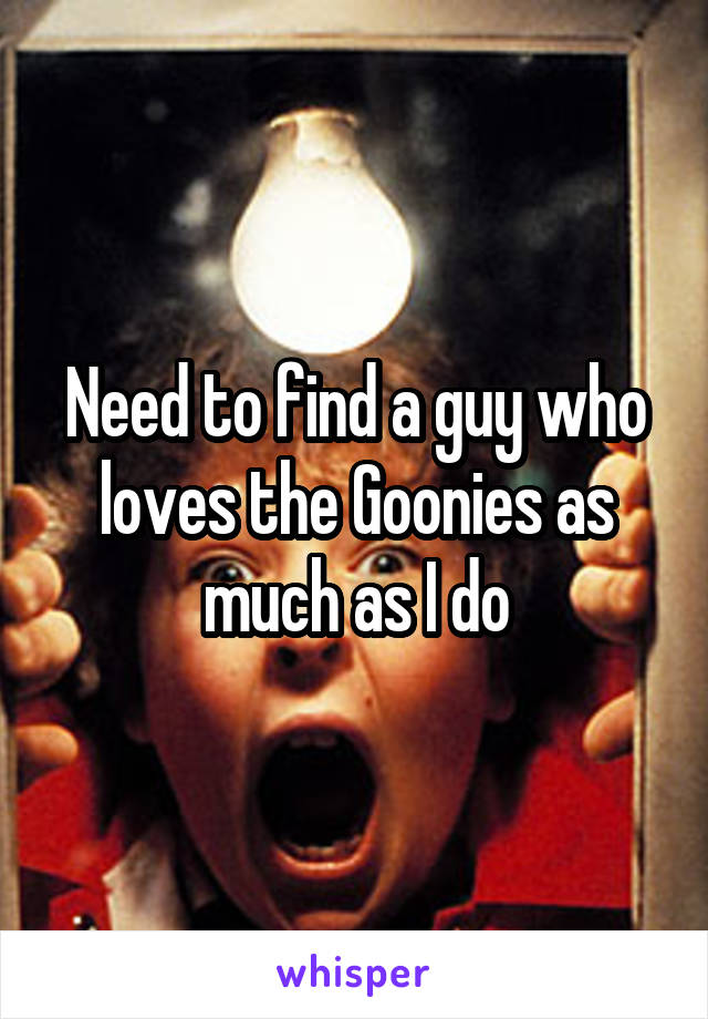 Need to find a guy who loves the Goonies as much as I do