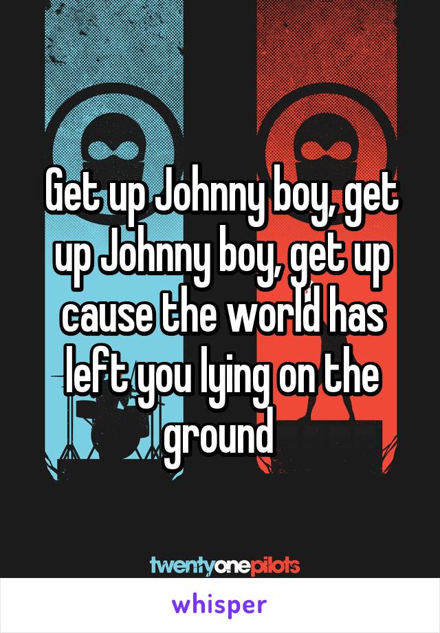 Get up Johnny boy, get up Johnny boy, get up cause the world has left you lying on the ground 