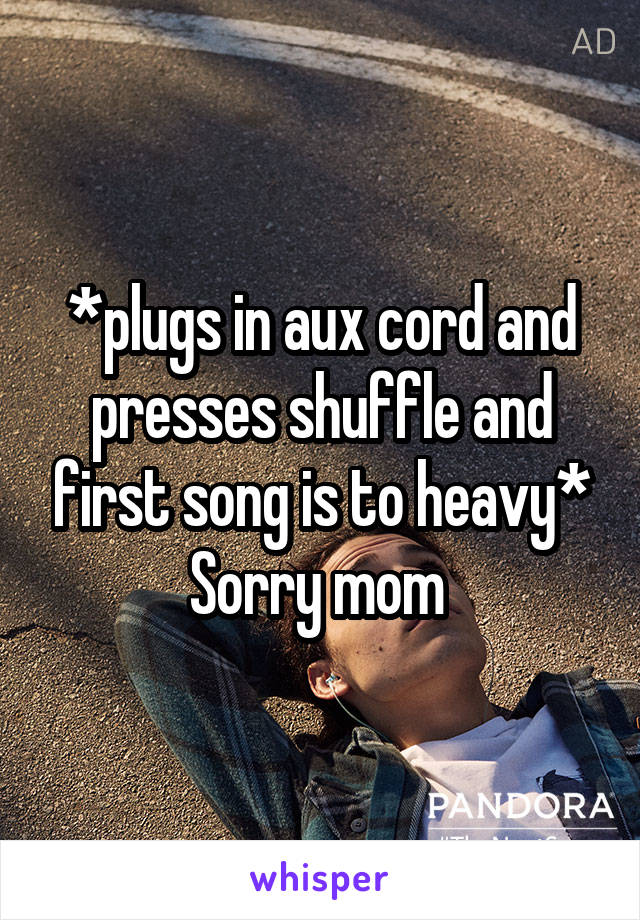 *plugs in aux cord and presses shuffle and first song is to heavy*
Sorry mom 