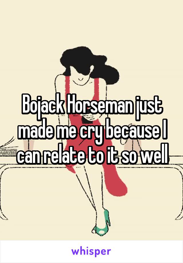 Bojack Horseman just made me cry because I can relate to it so well