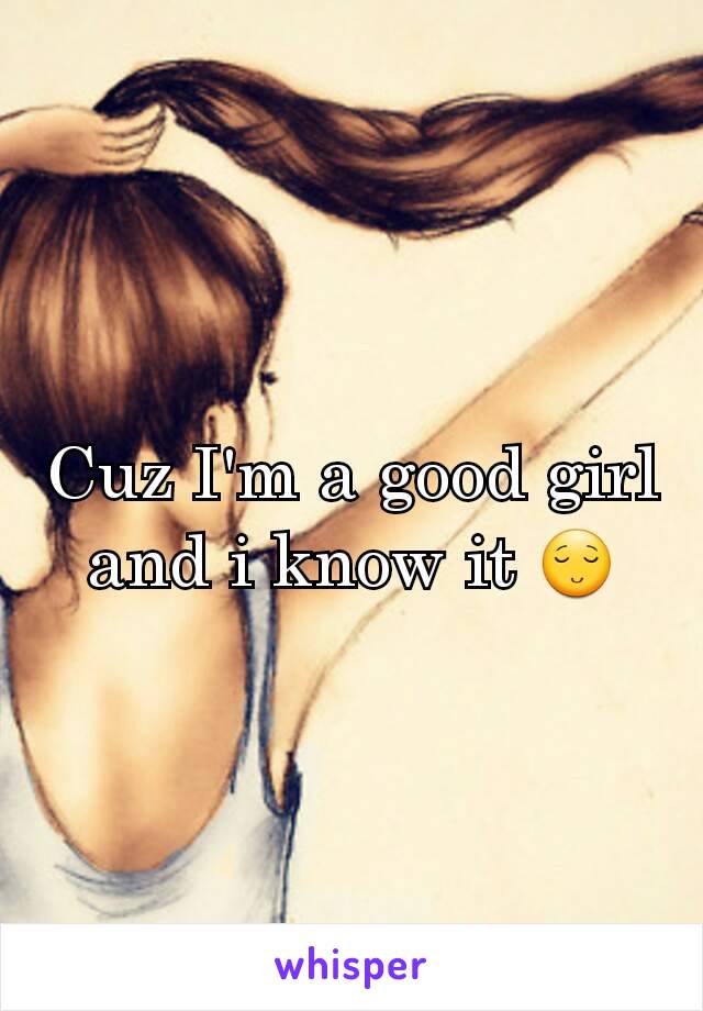 Cuz I'm a good girl and i know it 😌