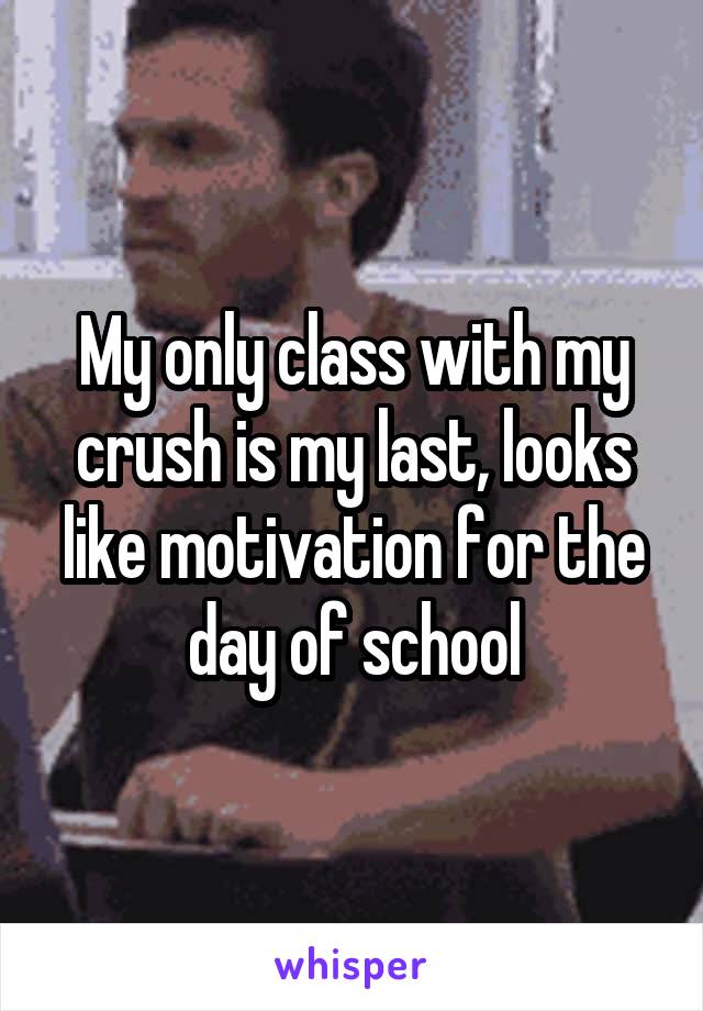 My only class with my crush is my last, looks like motivation for the day of school