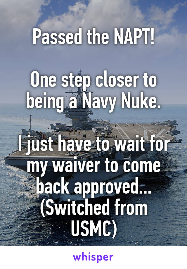 Passed the NAPT!

One step closer to being a Navy Nuke.

I just have to wait for my waiver to come back approved...
(Switched from USMC)