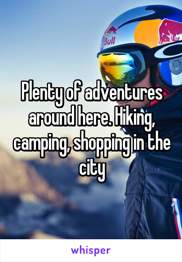 Plenty of adventures around here. Hiking, camping, shopping in the city