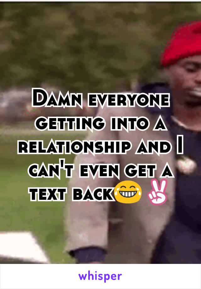 Damn everyone getting into a relationship and I can't even get a text back😂✌