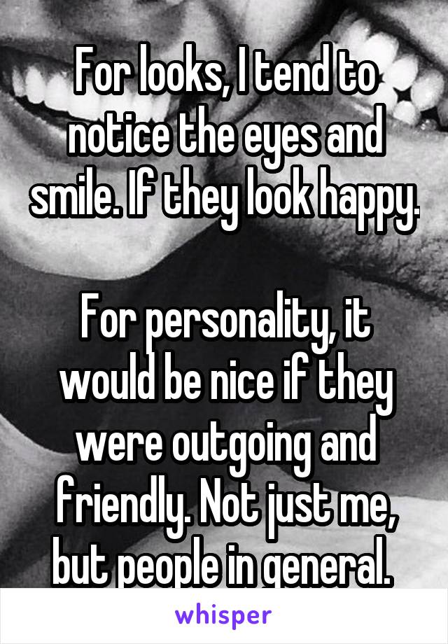 For looks, I tend to notice the eyes and smile. If they look happy. 
For personality, it would be nice if they were outgoing and friendly. Not just me, but people in general. 