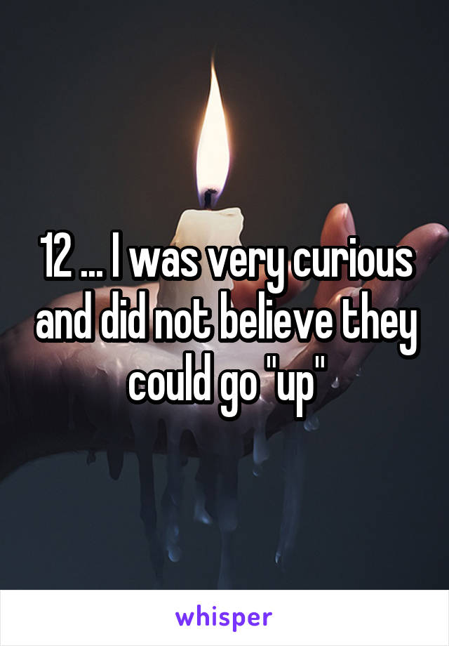 12 ... I was very curious and did not believe they could go "up"