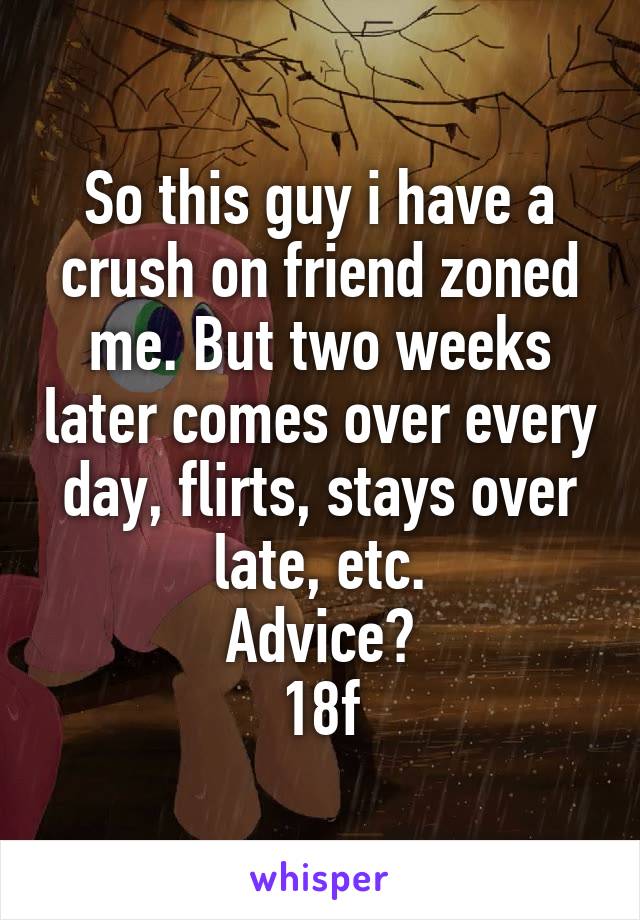 So this guy i have a crush on friend zoned me. But two weeks later comes over every day, flirts, stays over late, etc.
Advice?
18f