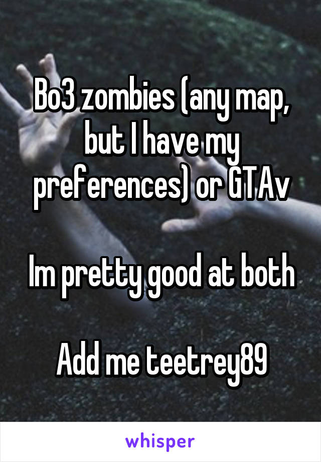 Bo3 zombies (any map, but I have my preferences) or GTAv

Im pretty good at both

Add me teetrey89