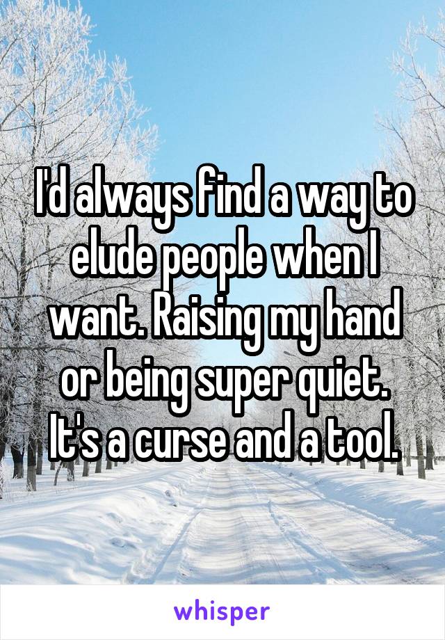 I'd always find a way to elude people when I want. Raising my hand or being super quiet.
It's a curse and a tool.