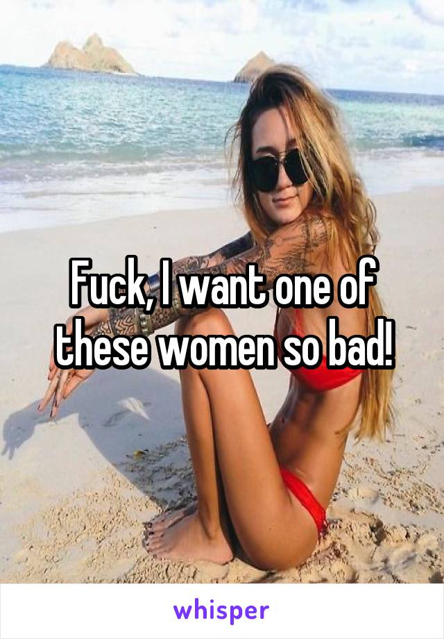 Fuck, I want one of these women so bad!