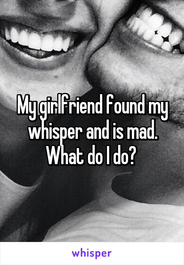 My girlfriend found my whisper and is mad. What do I do? 