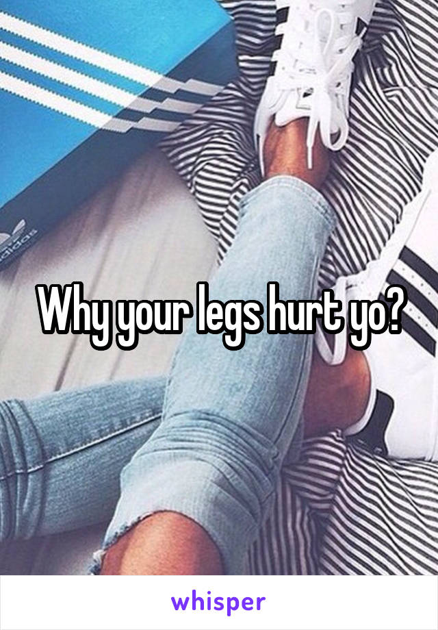 Why your legs hurt yo?