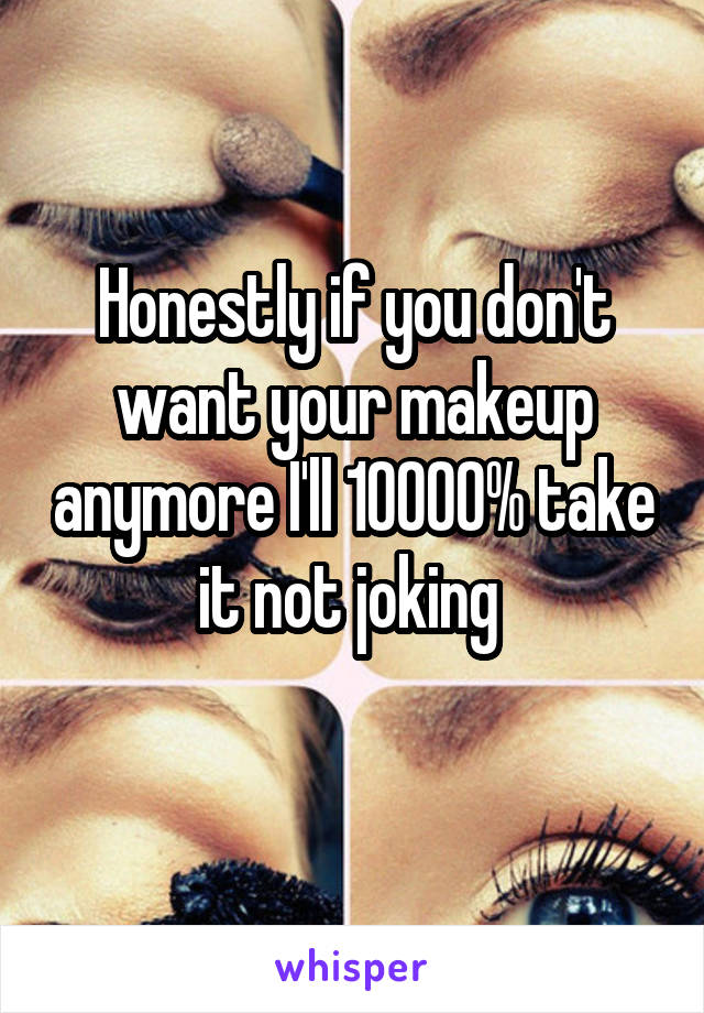 Honestly if you don't want your makeup anymore I'll 10000% take it not joking 
