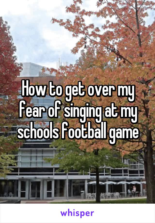 How to get over my fear of singing at my schools football game