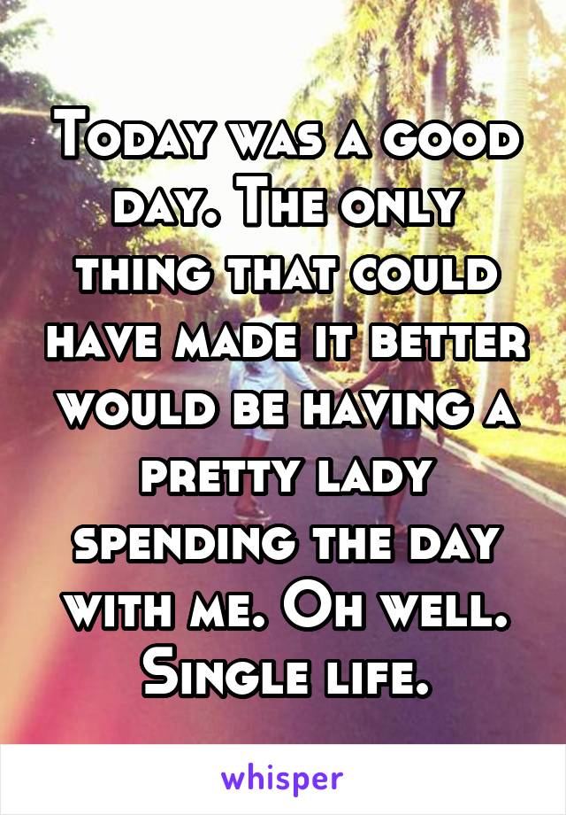 Today was a good day. The only thing that could have made it better would be having a pretty lady spending the day with me. Oh well. Single life.