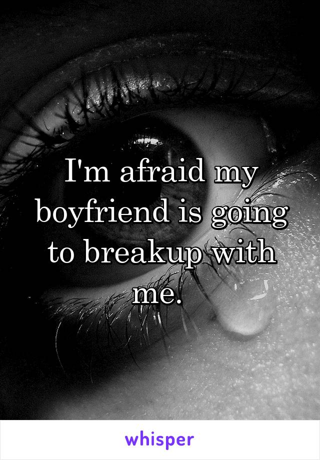 I'm afraid my boyfriend is going to breakup with me. 