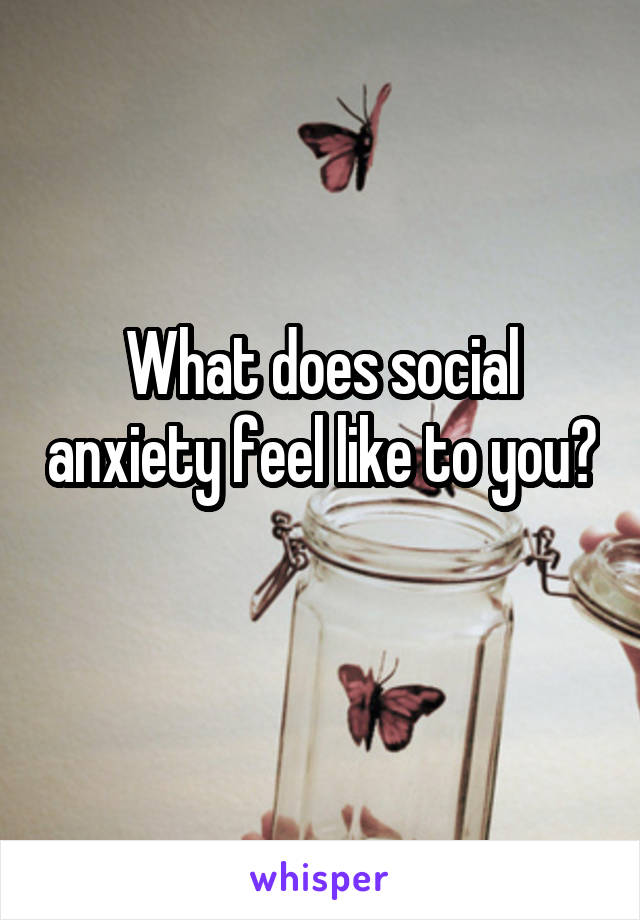 What does social anxiety feel like to you? 