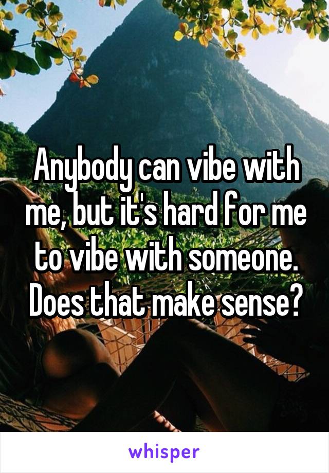 Anybody can vibe with me, but it's hard for me to vibe with someone. Does that make sense?