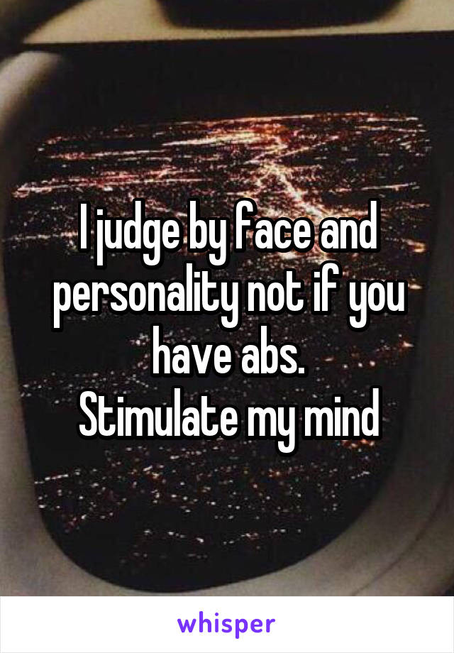 I judge by face and personality not if you have abs.
Stimulate my mind