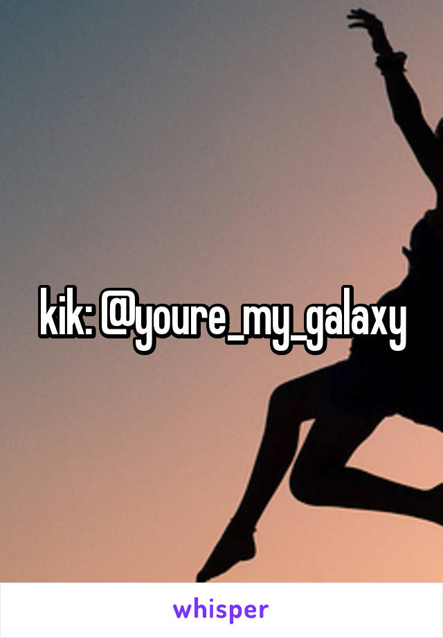 kik: @youre_my_galaxy