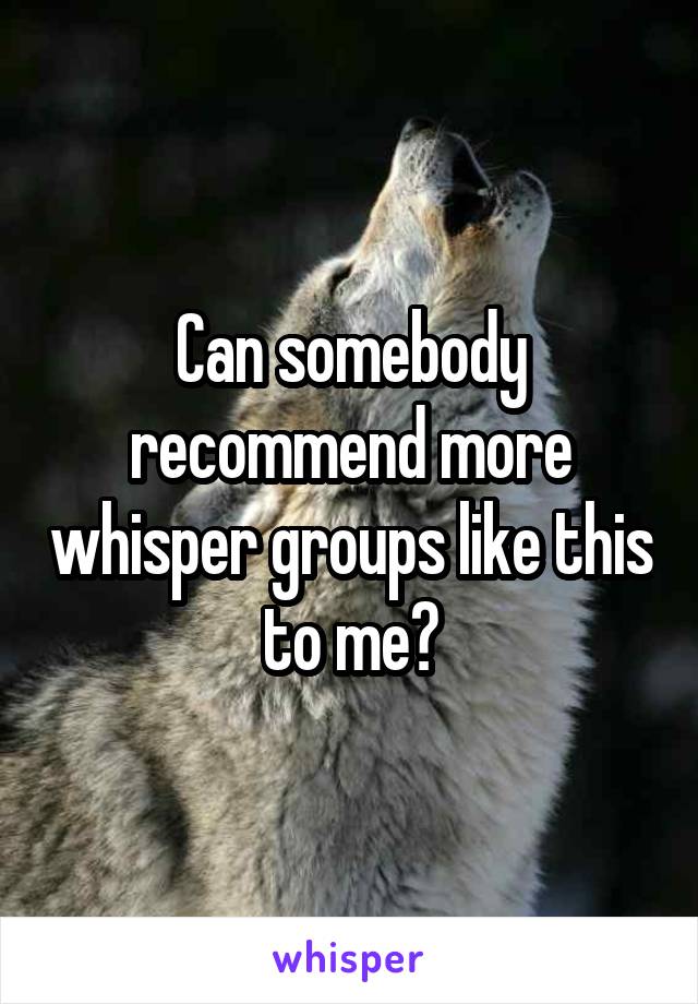 Can somebody recommend more whisper groups like this to me?