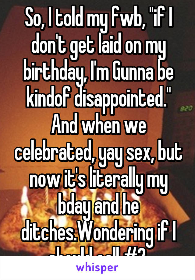 So, I told my fwb, "if I don't get laid on my birthday, I'm Gunna be kindof disappointed." And when we celebrated, yay sex, but now it's literally my bday and he ditches.Wondering if I should call #2.