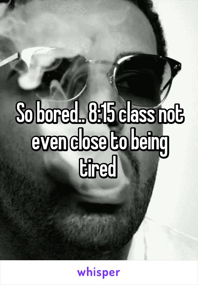 So bored.. 8:15 class not even close to being tired 