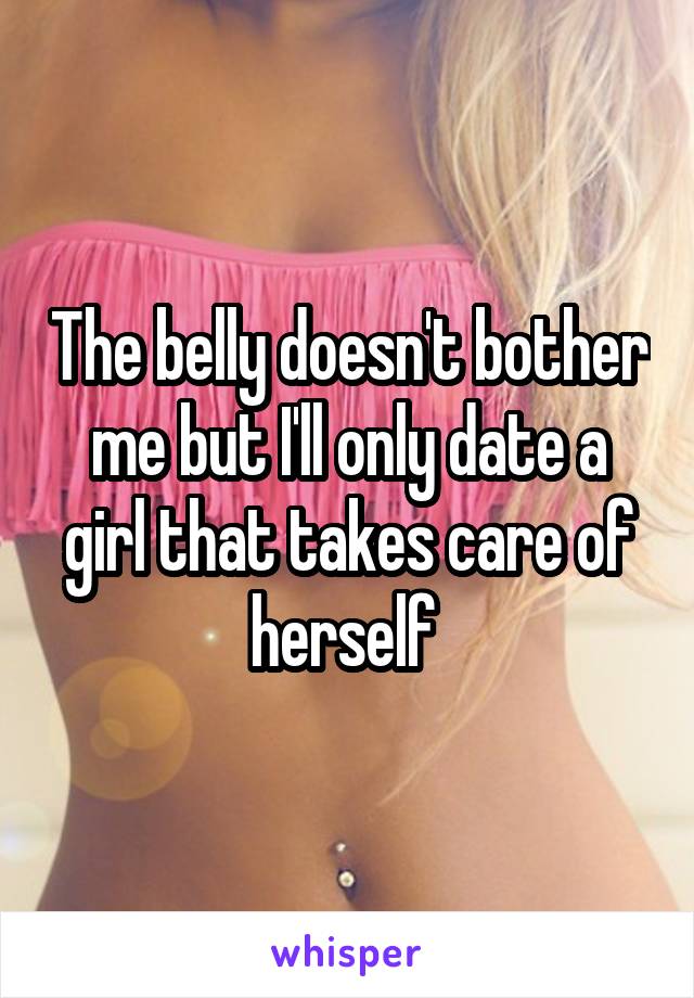 The belly doesn't bother me but I'll only date a girl that takes care of herself 