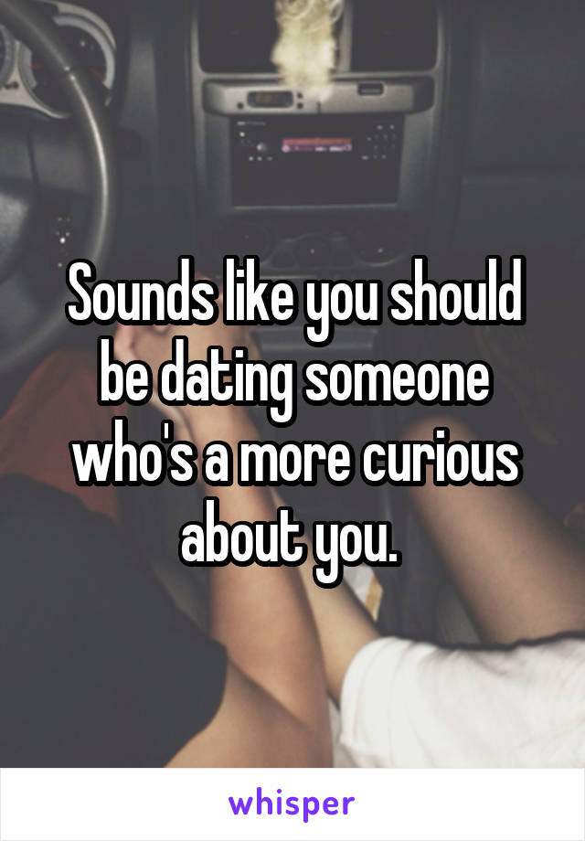 Sounds like you should be dating someone who's a more curious about you. 