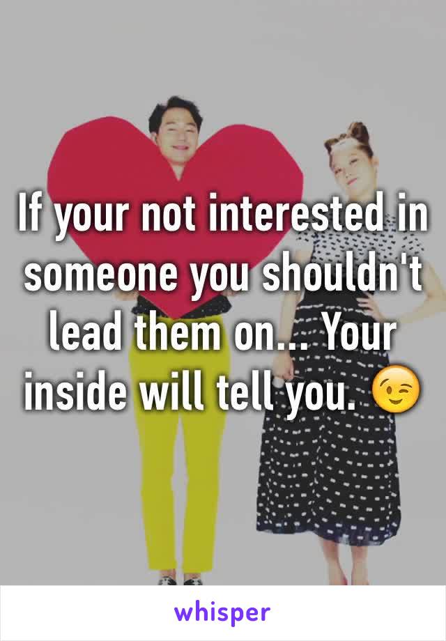 If your not interested in someone you shouldn't lead them on... Your inside will tell you. 😉