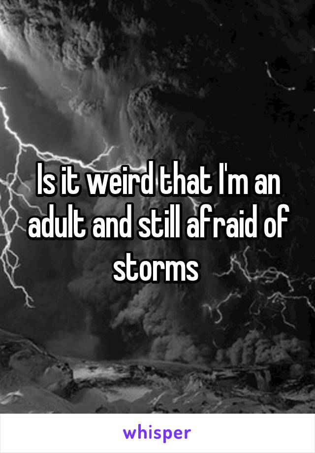 Is it weird that I'm an adult and still afraid of storms 