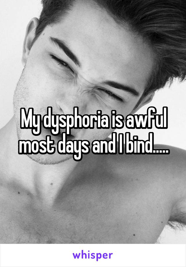 My dysphoria is awful most days and I bind.....