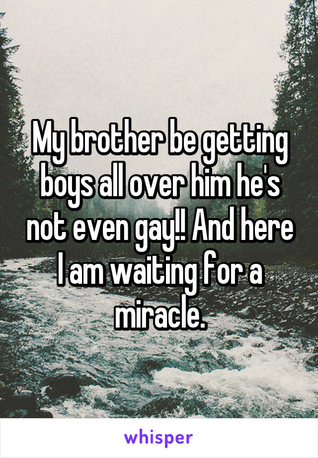 My brother be getting boys all over him he's not even gay!! And here I am waiting for a miracle.