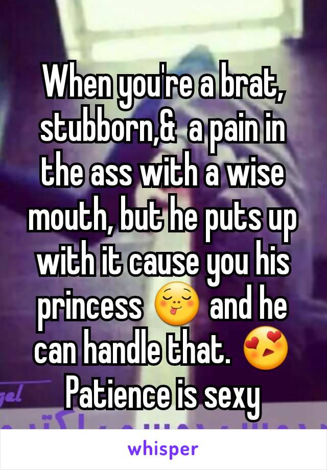 When you're a brat, stubborn,&  a pain in the ass with a wise mouth, but he puts up with it cause you his princess 😋 and he can handle that. 😍Patience is sexy