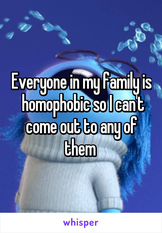 Everyone in my family is  homophobic so I can't come out to any of them 